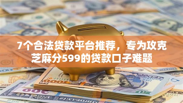 7个合法贷款平台推荐,专为攻克芝麻分599的贷款口子难题 7个合法贷款平台推荐,专为攻克芝麻分599的贷款口子难题