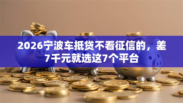 2026宁波车抵贷不看征信的,差7千元就选这7个平台 2026宁波车抵贷不看征信的,差7千元就选这7个平台