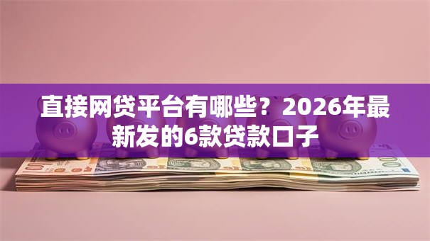 直接网贷平台有哪些?2026年最新发的6款贷款口子 直接网贷平台有哪些?2026年最新发的6款贷款口子