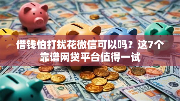 借钱怕打扰花微信可以吗?这7个靠谱网贷平台值得一试 借钱怕打扰花微信可以吗?这7个靠谱网贷平台值得一试