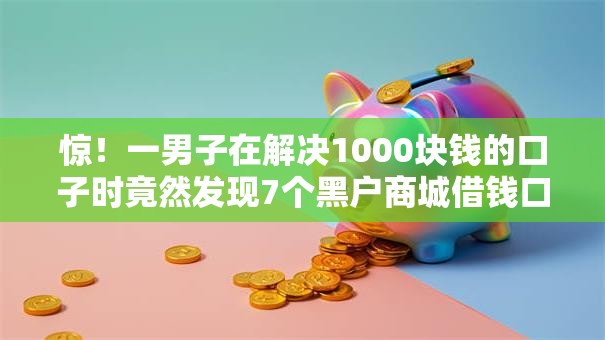 惊!一男子在解决1000块钱的口子时竟然发现7个黑户商城借钱口子,事后分享了出来 惊!一男子在解决1000块钱的口子时竟然发现7个黑户商城借钱口子,事后分享了出来