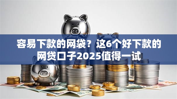 容易下款的网袋?这6个好下款的网贷口子2025值得一试 容易下款的网袋?这6个好下款的网贷口子2025值得一试