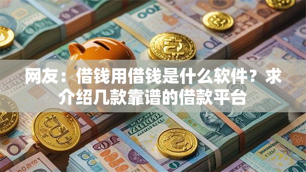 网友:借钱用借钱是什么软件?求介绍几款靠谱的借款平台 网友:借钱用借钱是什么软件?求介绍几款靠谱的借款平台