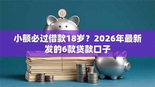 小额必过借款18岁?2026年最新发的6款贷款口子 小额必过借款18岁?2026年最新发的6款贷款口子