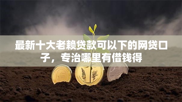 最新十大老赖贷款可以下的网贷口子,专治哪里有借钱得 最新十大老赖贷款可以下的网贷口子,专治哪里有借钱得