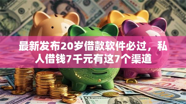 最新发布20岁借款软件必过,私人借钱7千元有这7个渠道 最新发布20岁借款软件必过,私人借钱7千元有这7个渠道