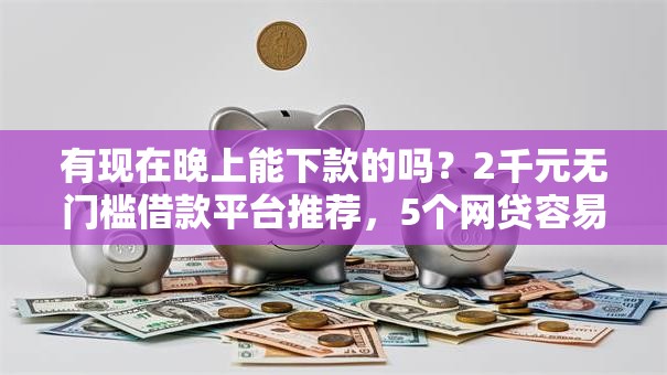 有现在晚上能下款的吗?2千元无门槛借款平台推荐,5个网贷容易下款18岁的软件盘点 有现在晚上能下款的吗?2千元无门槛借款平台推荐,5个网贷容易下款18岁的软件盘点