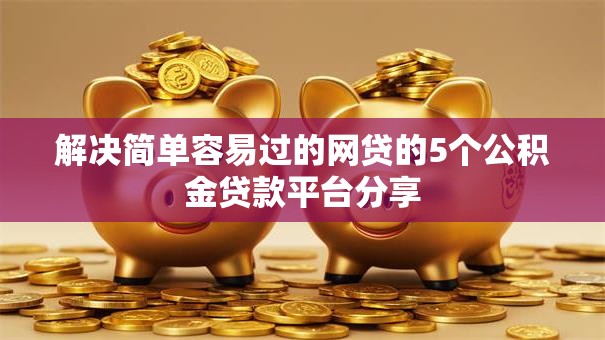 解决简单容易过的网贷的5个公积金贷款平台分享 解决简单容易过的网贷的5个公积金贷款平台分享