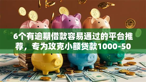 6个有逾期借款容易通过的平台推荐,专为攻克小额贷款1000-5000可分期难题 6个有逾期借款容易通过的平台推荐,专为攻克小额贷款1000-5000可分期难题