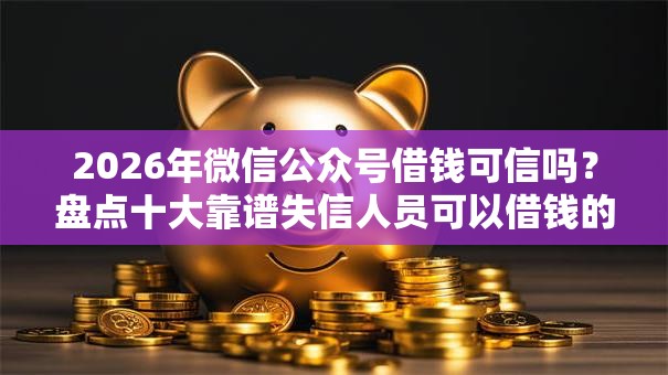 2026年微信公众号借钱可信吗？盘点十大靠谱失信人员可以借钱的网贷软件