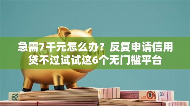 急需7千元怎么办?反复申请信用贷不过试试这6个无门槛平台 急需7千元怎么办?反复申请信用贷不过试试这6个无门槛平台
