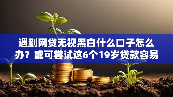 遇到网贷无视黑白什么口子怎么办?或可尝试这6个19岁贷款容易过审批的软件 遇到网贷无视黑白什么口子怎么办?或可尝试这6个19岁贷款容易过审批的软件