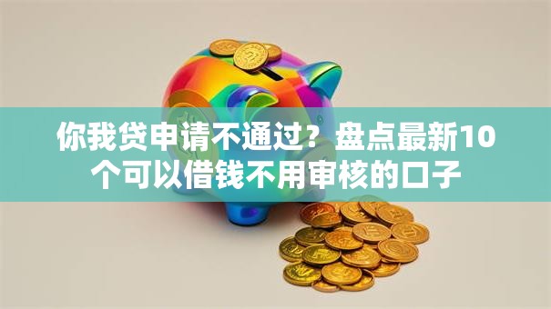 你我贷申请不通过?盘点最新10个可以借钱不用审核的口子 你我贷申请不通过?盘点最新10个可以借钱不用审核的口子