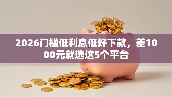 2026门槛低利息低好下款,差1000元就选这5个平台 2026门槛低利息低好下款,差1000元就选这5个平台
