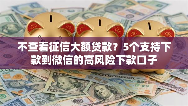 不查看征信大额贷款？5个支持下款到微信的高风险下款口子