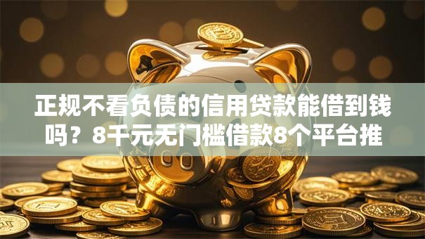 正规不看负债的信用贷款能借到钱吗?8千元无门槛借款8个平台推荐 正规不看负债的信用贷款能借到钱吗?8千元无门槛借款8个平台推荐