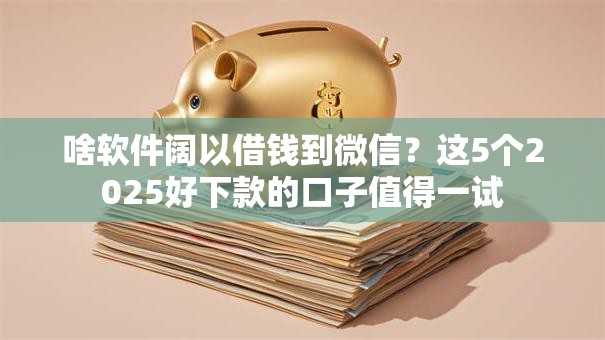 啥软件阔以借钱到微信?这5个2025好下款的口子值得一试 啥软件阔以借钱到微信?这5个2025好下款的口子值得一试