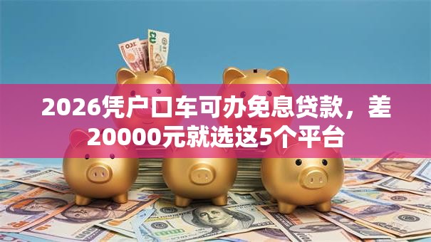 2026凭户口车可办免息贷款,差20000元就选这5个平台 2026凭户口车可办免息贷款,差20000元就选这5个平台