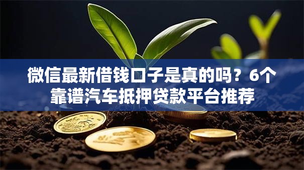 微信最新借钱口子是真的吗？6个靠谱汽车抵押贷款平台推荐