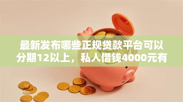 最新发布哪些正规贷款平台可以分期12以上,私人借钱4000元有这5个渠道 最新发布哪些正规贷款平台可以分期12以上,私人借钱4000元有这5个渠道