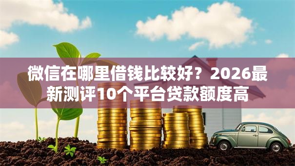 微信在哪里借钱比较好？2026最新测评10个平台贷款额度高