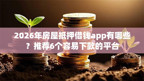 2026年房屋抵押借钱app有哪些?推荐6个容易下款的平台 2026年房屋抵押借钱app有哪些?推荐6个容易下款的平台
