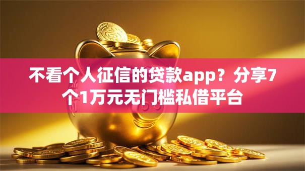 不看个人征信的贷款app?分享7个1万元无门槛私借平台 不看个人征信的贷款app?分享7个1万元无门槛私借平台