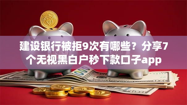 建设银行被拒9次有哪些?分享7个无视黑白户秒下款口子app 建设银行被拒9次有哪些?分享7个无视黑白户秒下款口子app