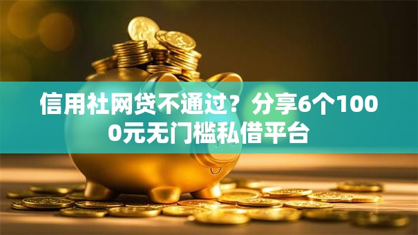 信用社网贷不通过?分享6个1000元无门槛私借平台 信用社网贷不通过?分享6个1000元无门槛私借平台