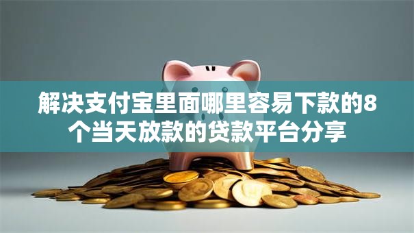 解决支付宝里面哪里容易下款的8个当天放款的贷款平台分享 解决支付宝里面哪里容易下款的8个当天放款的贷款平台分享
