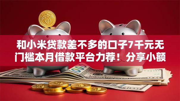 和小米贷款差不多的口子7千元无门槛本月借款平台力荐!分享小额网贷口子7千元无门槛借款 和小米贷款差不多的口子7千元无门槛本月借款平台力荐!分享小额网贷口子7千元无门槛借款