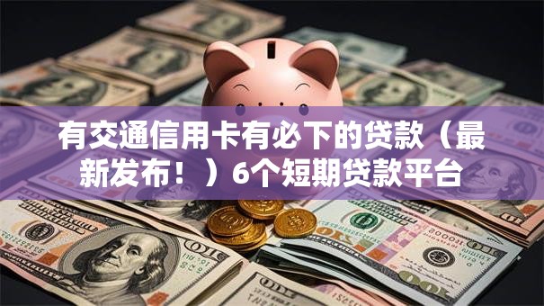 有交通信用卡有必下的贷款(最新发布!)6个短期贷款平台 有交通信用卡有必下的贷款(最新发布!)6个短期贷款平台