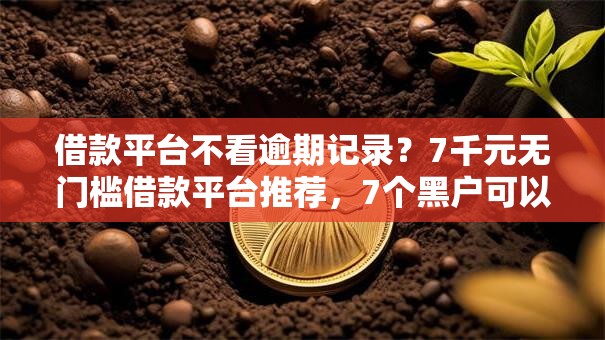 借款平台不看逾期记录?7千元无门槛借款平台推荐,7个黑户可以借钱的软件盘点 借款平台不看逾期记录?7千元无门槛借款平台推荐,7个黑户可以借钱的软件盘点