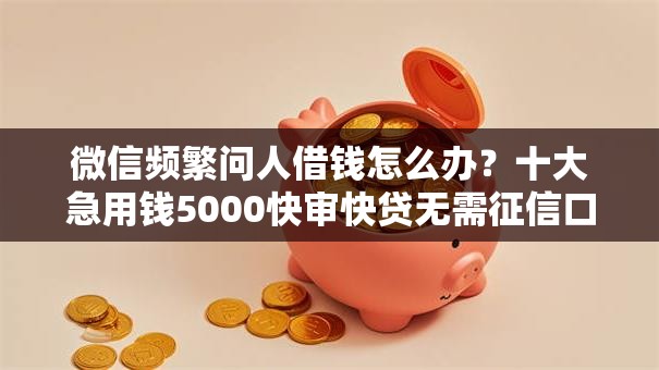 微信频繁问人借钱怎么办?十大急用钱5000快审快贷无需征信口子推荐 微信频繁问人借钱怎么办?十大急用钱5000快审快贷无需征信口子推荐