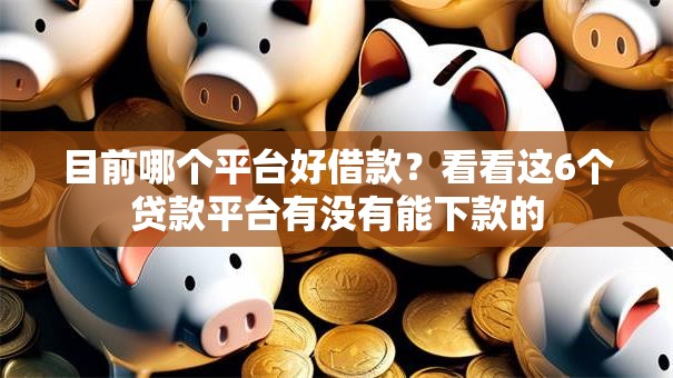 目前哪个平台好借款?看看这6个贷款平台有没有能下款的 目前哪个平台好借款?看看这6个贷款平台有没有能下款的