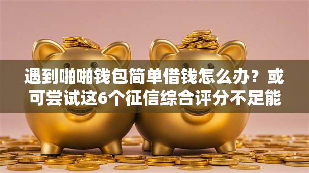 遇到啪啪钱包简单借钱怎么办?或可尝试这6个征信综合评分不足能下款的平台 遇到啪啪钱包简单借钱怎么办?或可尝试这6个征信综合评分不足能下款的平台