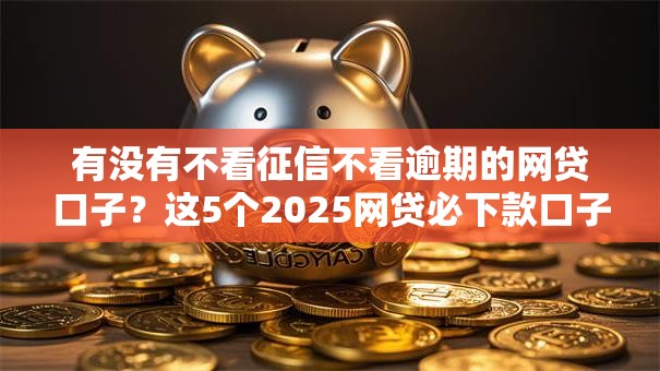 有没有不看征信不看逾期的网贷口子?这5个2025网贷必下款口子值得一试 有没有不看征信不看逾期的网贷口子?这5个2025网贷必下款口子值得一试