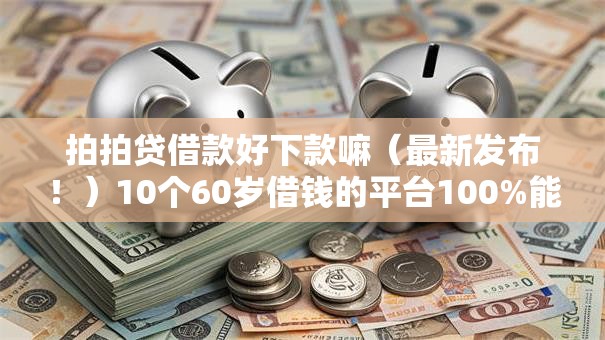 拍拍贷借款好下款嘛(最新发布!)10个60岁借钱的平台100%能借到 拍拍贷借款好下款嘛(最新发布!)10个60岁借钱的平台100%能借到