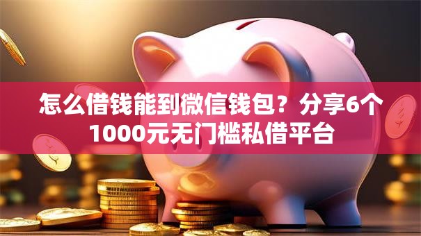 怎么借钱能到微信钱包?分享6个1000元无门槛私借平台 怎么借钱能到微信钱包?分享6个1000元无门槛私借平台