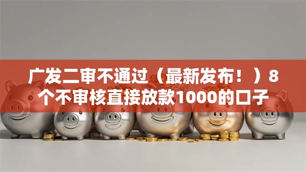 广发二审不通过(最新发布!)8个不审核直接放款1000的口子 广发二审不通过(最新发布!)8个不审核直接放款1000的口子