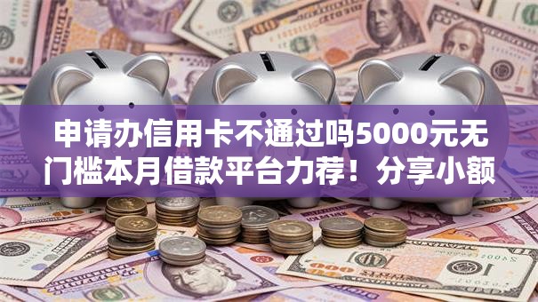 申请办信用卡不通过吗5000元无门槛本月借款平台力荐!分享小额网贷口子5000元无门槛借款 申请办信用卡不通过吗5000元无门槛本月借款平台力荐!分享小额网贷口子5000元无门槛借款