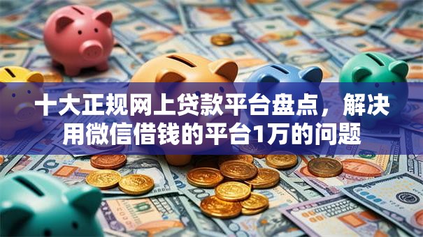十大正规网上贷款平台盘点,解决用微信借钱的平台1万的问题 十大正规网上贷款平台盘点,解决用微信借钱的平台1万的问题