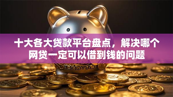 十大各大贷款平台盘点，解决哪个网贷一定可以借到钱的问题