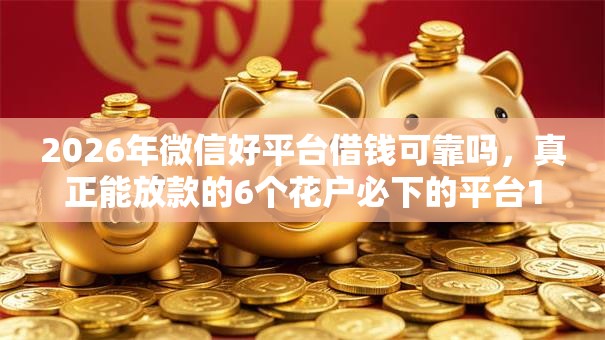 2026年微信好平台借钱可靠吗,真正能放款的6个花户必下的平台100%通过率推荐 2026年微信好平台借钱可靠吗,真正能放款的6个花户必下的平台100%通过率推荐