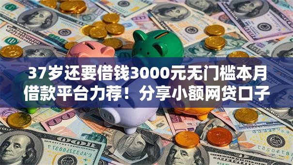 37岁还要借钱3000元无门槛本月借款平台力荐!分享小额网贷口子3000元无门槛借款 37岁还要借钱3000元无门槛本月借款平台力荐!分享小额网贷口子3000元无门槛借款
