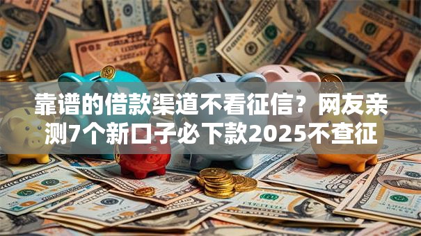 靠谱的借款渠道不看征信?网友亲测7个新口子必下款2025不查征信盘点 靠谱的借款渠道不看征信?网友亲测7个新口子必下款2025不查征信盘点