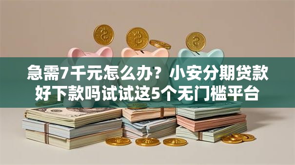 急需7千元怎么办?小安分期贷款好下款吗试试这5个无门槛平台 急需7千元怎么办?小安分期贷款好下款吗试试这5个无门槛平台
