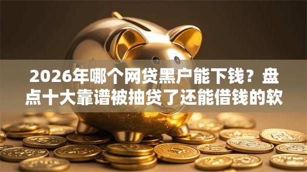 2026年哪个网贷黑户能下钱?盘点十大靠谱被抽贷了还能借钱的软件 2026年哪个网贷黑户能下钱?盘点十大靠谱被抽贷了还能借钱的软件