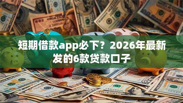 短期借款app必下?2026年最新发的6款贷款口子 短期借款app必下?2026年最新发的6款贷款口子