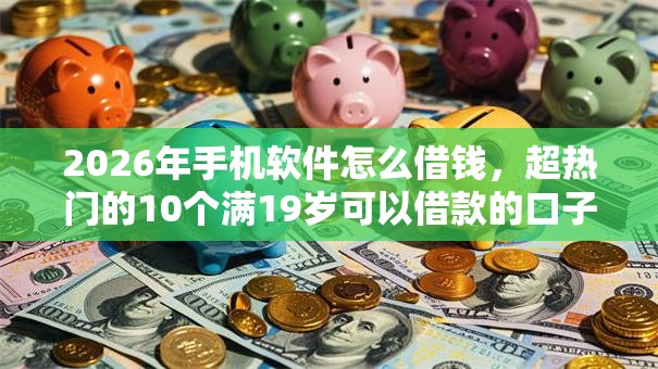 2026年手机软件怎么借钱,超热门的10个满19岁可以借款的口子推荐 2026年手机软件怎么借钱,超热门的10个满19岁可以借款的口子推荐